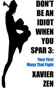 Title: Don't Be An Idiot When You Spar 3: Your First Muay Thai Fight, Author: Xavier Zen