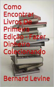 Title: Como Encontrar Livros De Primeira Edição - Fazer Dinheiro Colecionando, Author: Bernard Levine