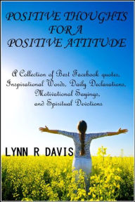 Title: Positive Thoughts For A Positive Attitude: A Collection of Best Facebook quotes, Inspirational Words, Daily Declarations, Motivational Sayings, and Spiritual Devotions, Author: Lynn R Davis