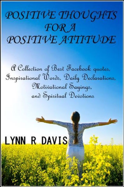 Positive Thoughts For A Positive Attitude: A Collection of Best Facebook quotes, Inspirational Words, Daily Declarations, Motivational Sayings, and Spiritual Devotions