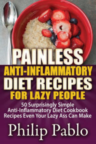 Title: Painless Anti Inflammatory Diet Recipes For Lazy People: Surprisingly Simple Anti Inflammatory Diet Recipes Even Your Lazy Ass Can Cook, Author: Phillip Pablo