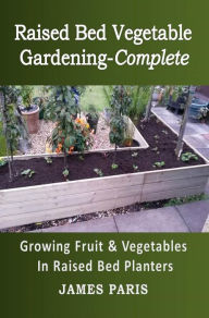 Title: Raised Bed Vegetable Gardening-Complete: Growing Fruit & Vegetables In Raised Bed Planters, Author: James Paris