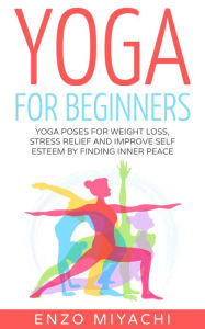 Title: Yoga: for Beginners: Yoga Poses for Weight Loss, Stress Relief and Improve Self Esteem by Finding Inner Peace, Author: Enzo Miyachi