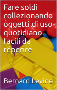 Title: Fare soldi collezionando oggetti di uso quotidiano facili da reperire, Author: Bernard Levine