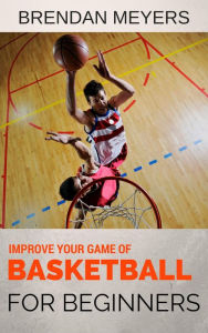 Title: Improve Your Game Of Basketball - For Beginners, Author: Brendan Meyers