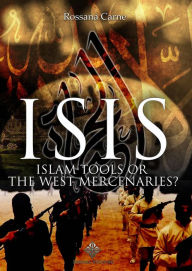 Title: ISIS: ISLAM TOOLS OR THE WEST MERCENARIES, Author: Rossana Carne