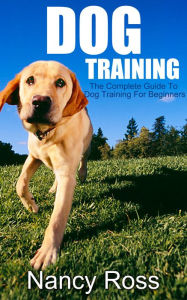 Title: Dog Training: The Complete Guide To Dog Training For Beginners, Author: Nancy Ross