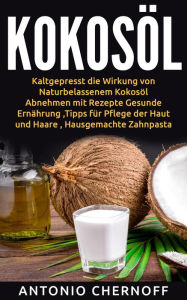 Title: Kokosöl: Kaltgepresst die Wirkung von Naturbelassenem Kokosöl, Author: Antonio Chernoff