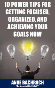 Title: 10 Power Tips For Getting Focused, Organized, And Achieving Your Goals Now, Author: Anne Bachrach