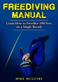 Title: Freediving Manual: Learn How to Freedive 100 Feet on a Single Breath, Author: Mike McGuire