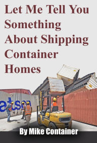 Title: Let Me Tell You Something About Shipping Container Homes, Author: Mike Container