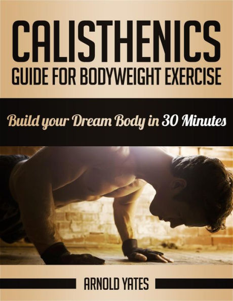 Calisthenics: Guide for Bodyweight Exercise, Build your Dream Body in 30 Minutes