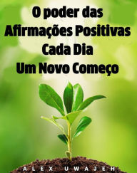 Title: O poder das Afirmações Positivas: Cada Dia Um Novo Começo, Author: Alex Uwajeh