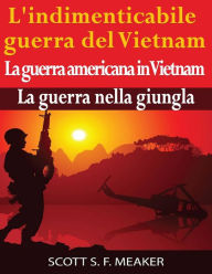 Title: L'indimenticabile guerra del Vietnam: La guerra americana in Vietnam - La guerra nella giungla, Author: Scott S. F. Meaker