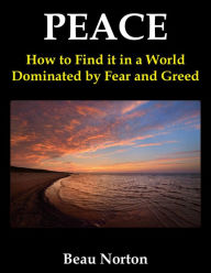 Title: Peace: How to Find it in a World Dominated by Fear and Greed, Author: Beau Norton