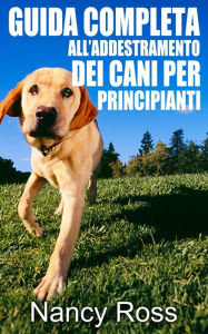 Title: Guida completa all'addestramento dei cani per principianti, Author: Nancy Ross