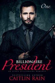 Title: The Billionaire President (Billionaire President, Book One) (An Alpha Billionaire Romance), Author: Caitlin Rain