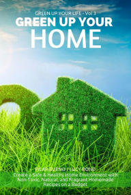 Title: GREEN UP YOUR HOME: Create a Safe & Healthy Home Environment with Non-Toxic, Natural, and Fragrant Homemade Recipes on a Budget (Green up your Life, #3), Author: Pilar Bueno