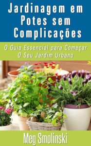 Title: Jardinagem em Potes sem Complicações: O Guia Essencial para Começar O Seu Jardim Urbano, Author: Meg Smolinski