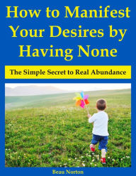 Title: How to Manifest Your Desires by Having None: The Simple Secret to Real Abundance, Author: Beau Norton