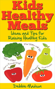 Title: Kids Healthy Meals - Ideas and Tips for Raising Healthy Kids, Author: Debbie Madson