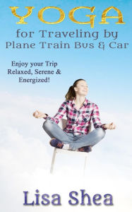 Title: Yoga for Travel by Plane Train Bus Car, Author: Lisa Shea