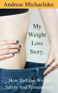 Title: My Weight Loss Story: How To Lose Weight Safely And Permanently., Author: Andreas Michaelides