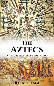 Title: Aztecs: A History From Beginning to End, Author: Henry Freeman