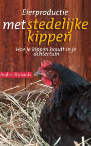 Title: Eierproductie met stedelijke kippen: Hoe je kippen houdt in je achtertuin, Author: Amber Richards