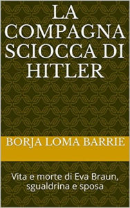 Title: La compagna sciocca di Hitler. Vita e morte di Eva Braun, sgualdrina e sposa, Author: Borja Loma Barrie
