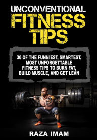 Title: Unconventional Fitness Tips: 30 of the Funniest, Smartest, Most Unforgettable Fitness Tips to Burn Fat, Build Muscle, and Get Lean, Author: Raza Imam