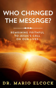 Title: Who Changed the Message? Remaining Faithful to Jesus' Call on Our Lives, Author: Dr. Mario Elcock