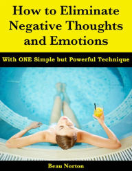 Title: How to Eliminate Negative Thoughts and Emotions with One Simple but Powerful Technique, Author: Beau Norton