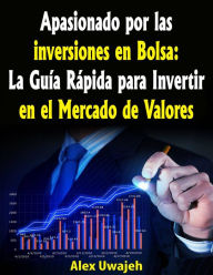 Title: Apasionado por las inversiones en Bolsa: La Guía Rápida para Invertir en el Mercado de Valores, Author: Alex Uwajeh