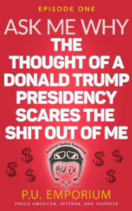 Title: Ask Me Why the Thought of a Donald Trump Presidency Scares the Shit Out of Me, Author: P.U. Emporium