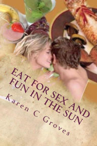 Title: Eat For Sex and Fun in the Sun: A Bundle of Three Excellent Cookbooks for Health, Pleasure and Good Times (Superfoods Series, #15), Author: Karen C Groves
