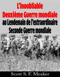 Title: L'inoubliable Deuxième Guerre mondiale : au Lendemain de l'extraordinaire Seconde Guerre mondiale, Author: Scott S. F. Meaker