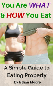 Title: You Are What and How You Eat: A Simple Guide to Eating Properly, Author: Ethan Moore