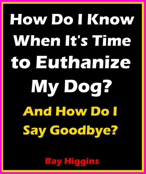 How Do I Know When It's Time to Euthanize My Dog?: How Do I Say Goodbye?