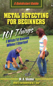 Title: Metal Detecting for Beginners: 101 Things I Wish I'd Known When I Started (QuickStart Guides, #1), Author: M.A. Shafer