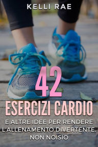 Title: 42 Esercizi Cardio e Altre Idee per Rendere l'Allenamento Divertente, Non Noioso, Author: Kelli Rae