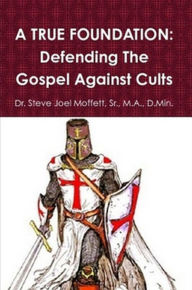 Title: A True Foundation: Defending The Gospel Against Cults (Jewels of the Christian Faith Series, #2), Author: Dr. Steve Joel Moffett