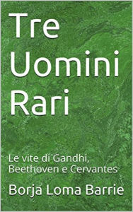 Title: Tre Uomini Rari. Le vite di Gandhi, Beethoven e Cervantes., Author: Borja Loma Barrie