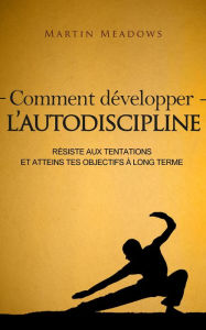 Title: Comment développer l'autodiscipline: Résiste aux tentations et atteins tes objectifs à long terme, Author: Martin Meadows