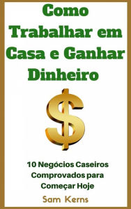 Title: Como Trabalhar em Casa e Ganhar Dinheiro: 10 Negócios Caseiros Comprovados para Começar Hoje, Author: Sam Kerns