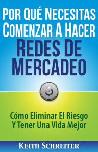 Title: Por Qué Necesitas Comenzar A Hacer Redes De Mercadeo: Cómo Eliminar El Riesgo Y Tener Una Vida Mejor, Author: Keith Schreiter