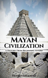 Title: Mayan Civilization: A History From Beginning to End, Author: Henry Freeman