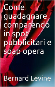 Title: Come guadagnare comparendo in spot pubblicitari e soap opera, Author: Bernard Levine