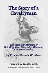 Title: The Story of a Cavalryman: The Civil War Memoirs of Bvt. Brig. Gen. Edward F. Winslow, 4th Iowa Cavalry, Author: Edward F. Winslow