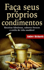 Title: Faça seus próprios condimentos - Receitas fabulosas, sabores frescos e estilo de vida saudável, Author: Amber Richards